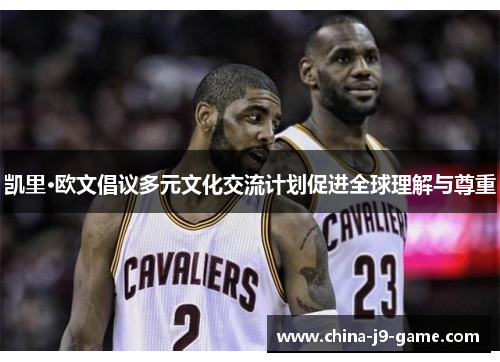 凯里·欧文倡议多元文化交流计划促进全球理解与尊重 凯里·欧文倡议多元文化交流计划促进全球理解与尊重