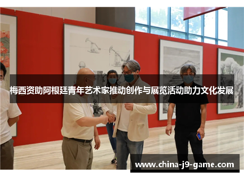 梅西资助阿根廷青年艺术家推动创作与展览活动助力文化发展 梅西资助阿根廷青年艺术家推动创作与展览活动助力文化发展