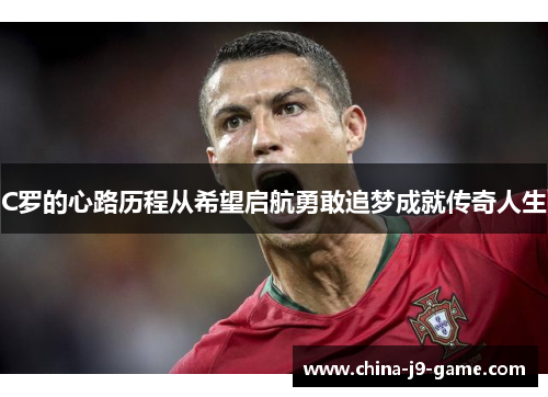 C罗的心路历程从希望启航勇敢追梦成就传奇人生 C罗的心路历程从希望启航勇敢追梦成就传奇人生