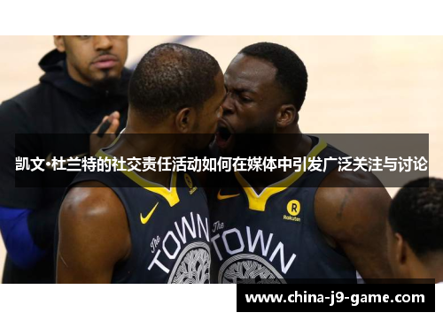 凯文·杜兰特的社交责任活动如何在媒体中引发广泛关注与讨论 凯文·杜兰特的社交责任活动如何在媒体中引发广泛关注与讨论