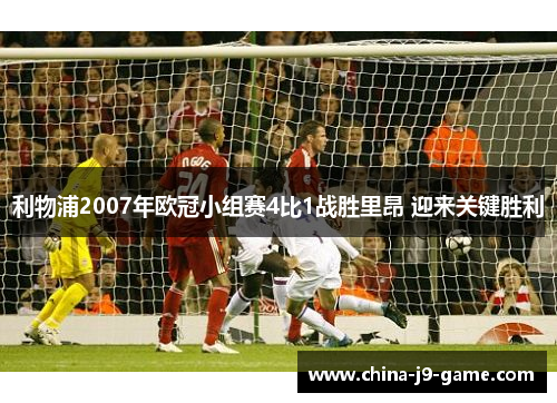 利物浦2007年欧冠小组赛4比1战胜里昂 迎来关键胜利 利物浦2007年欧冠小组赛4比1战胜里昂 迎来关键胜利
