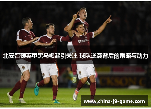 北安普顿英甲黑马崛起引关注 球队逆袭背后的策略与动力