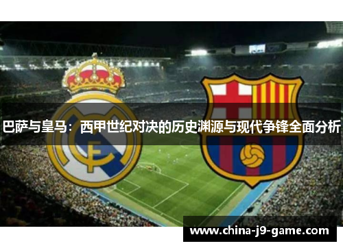 巴萨与皇马：西甲世纪对决的历史渊源与现代争锋全面分析