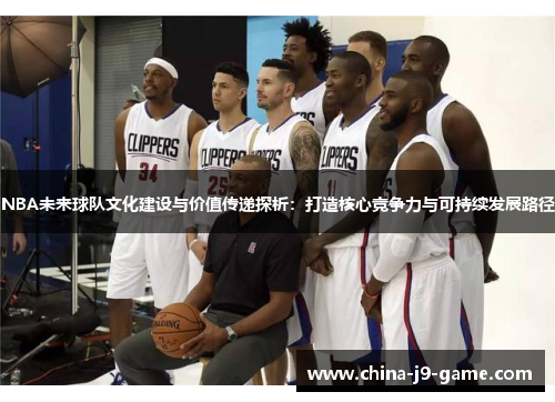 NBA未来球队文化建设与价值传递探析:打造核心竞争力与可持续发展路径 NBA未来球队文化建设与价值传递探析:打造核心竞争力与可持续发展路径