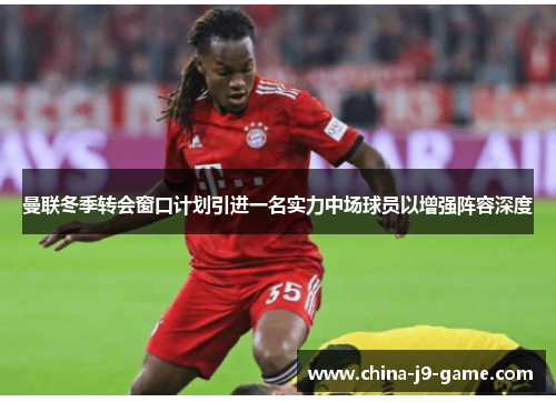 曼联冬季转会窗口计划引进一名实力中场球员以增强阵容深度 曼联冬季转会窗口计划引进一名实力中场球员以增强阵容深度