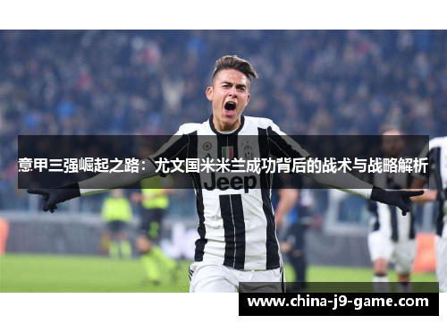 意甲三强崛起之路：尤文国米米兰成功背后的战术与战略解析