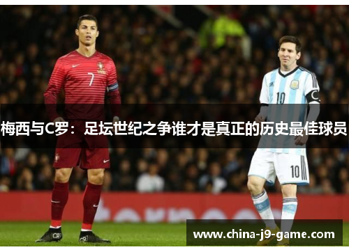 梅西与C罗：足坛世纪之争谁才是真正的历史最佳球员