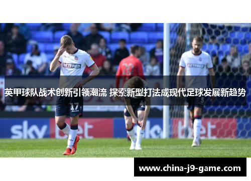 英甲球队战术创新引领潮流 探索新型打法成现代足球发展新趋势 英甲球队战术创新引领潮流 探索新型打法成现代足球发展新趋势
