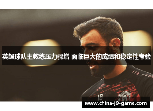 英超球队主教练压力骤增 面临巨大的成绩和稳定性考验 英超球队主教练压力骤增 面临巨大的成绩和稳定性考验