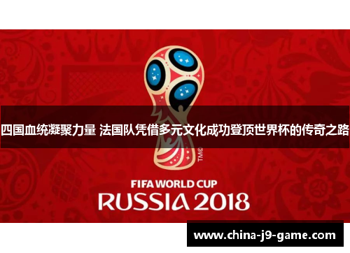 四国血统凝聚力量 法国队凭借多元文化成功登顶世界杯的传奇之路