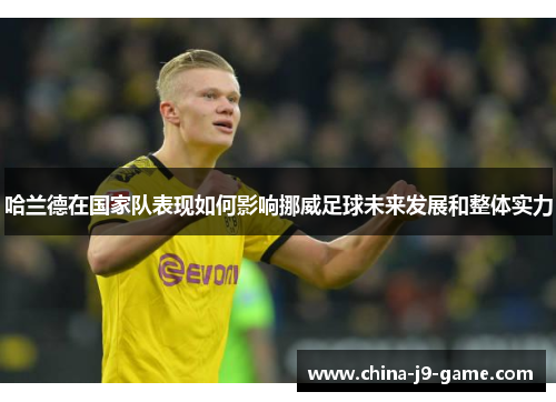 哈兰德在国家队表现如何影响挪威足球未来发展和整体实力 哈兰德在国家队表现如何影响挪威足球未来发展和整体实力