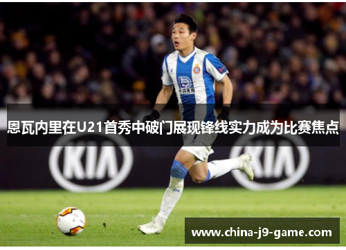 恩瓦内里在U21首秀中破门展现锋线实力成为比赛焦点 恩瓦内里在U21首秀中破门展现锋线实力成为比赛焦点