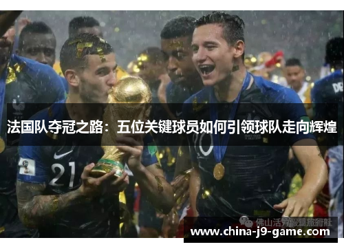法国队夺冠之路:五位关键球员如何引领球队走向辉煌 法国队夺冠之路:五位关键球员如何引领球队走向辉煌