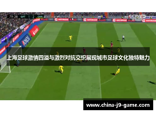 上海足球激情四溢与激烈对抗交织展现城市足球文化独特魅力