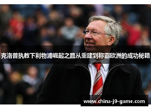 克洛普执教下利物浦崛起之路从重建到称霸欧洲的成功秘籍