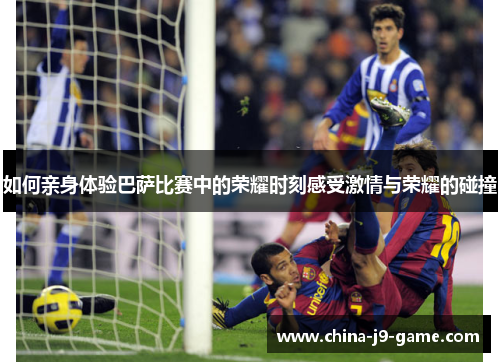 如何亲身体验巴萨比赛中的荣耀时刻感受激情与荣耀的碰撞