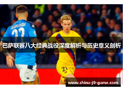 巴萨联赛八大经典战役深度解析与历史意义剖析 巴萨联赛八大经典战役深度解析与历史意义剖析