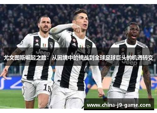 尤文图斯崛起之路：从困境中的挑战到全球足球巨头的机遇转变