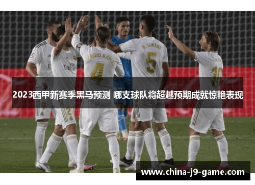 2023西甲新赛季黑马预测 哪支球队将超越预期成就惊艳表现