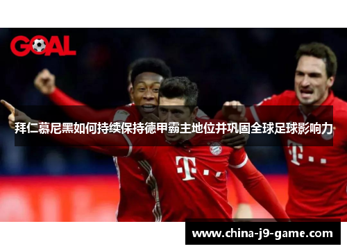 拜仁慕尼黑如何持续保持德甲霸主地位并巩固全球足球影响力 拜仁慕尼黑如何持续保持德甲霸主地位并巩固全球足球影响力