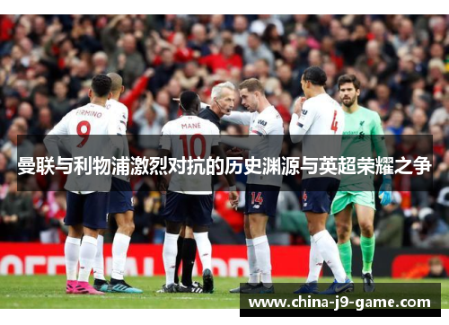 曼联与利物浦激烈对抗的历史渊源与英超荣耀之争 曼联与利物浦激烈对抗的历史渊源与英超荣耀之争