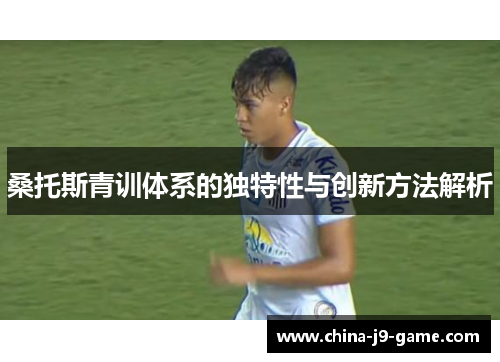 桑托斯青训体系的独特性与创新方法解析 桑托斯青训体系的独特性与创新方法解析