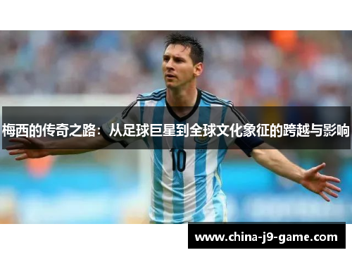 梅西的传奇之路:从足球巨星到全球文化象征的跨越与影响 梅西的传奇之路:从足球巨星到全球文化象征的跨越与影响