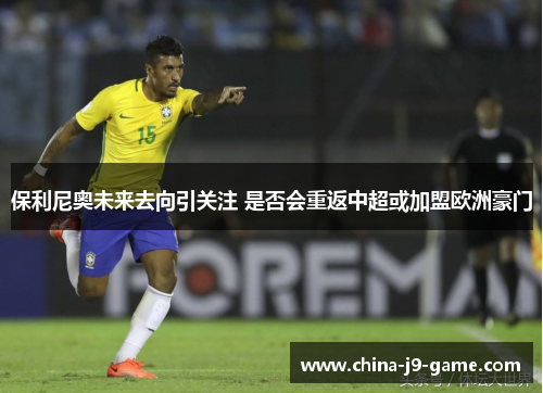 保利尼奥未来去向引关注 是否会重返中超或加盟欧洲豪门 保利尼奥未来去向引关注 是否会重返中超或加盟欧洲豪门