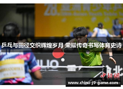 乒乓与田径交织辉煌岁月 荣耀传奇书写体育史诗