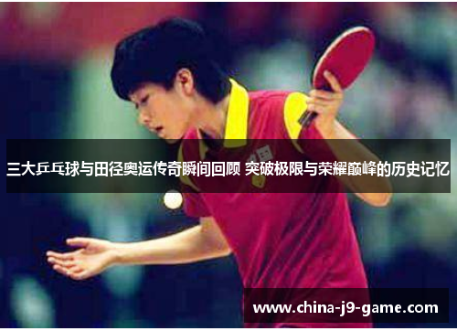 三大乒乓球与田径奥运传奇瞬间回顾 突破极限与荣耀巅峰的历史记忆