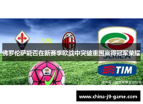佛罗伦萨能否在新赛季欧战中突破重围赢得冠军荣耀 佛罗伦萨能否在新赛季欧战中突破重围赢得冠军荣耀