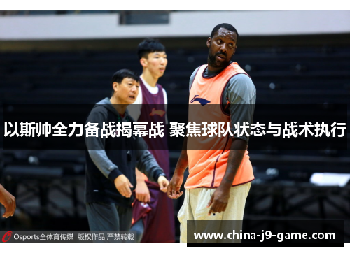以斯帅全力备战揭幕战 聚焦球队状态与战术执行