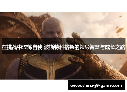 在挑战中淬炼自我 波斯特科格鲁的领导智慧与成长之路 在挑战中淬炼自我 波斯特科格鲁的领导智慧与成长之路