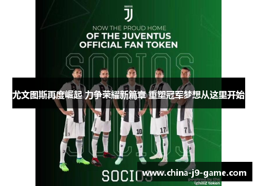 尤文图斯再度崛起 力争荣耀新篇章 重塑冠军梦想从这里开始 尤文图斯再度崛起 力争荣耀新篇章 重塑冠军梦想从这里开始