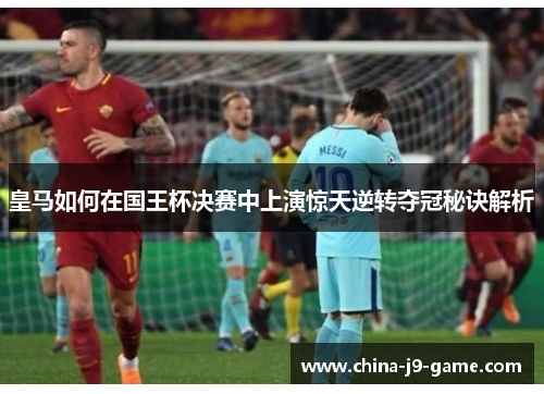 皇马如何在国王杯决赛中上演惊天逆转夺冠秘诀解析