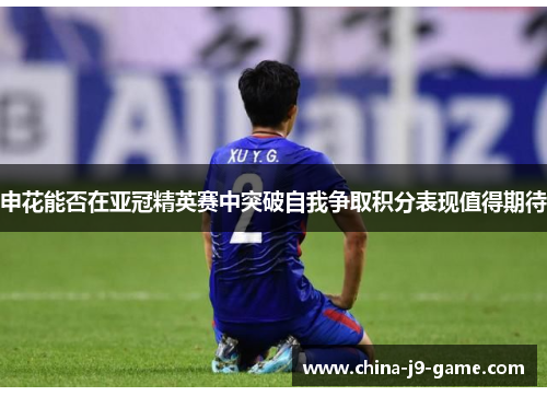 申花能否在亚冠精英赛中突破自我争取积分表现值得期待 申花能否在亚冠精英赛中突破自我争取积分表现值得期待