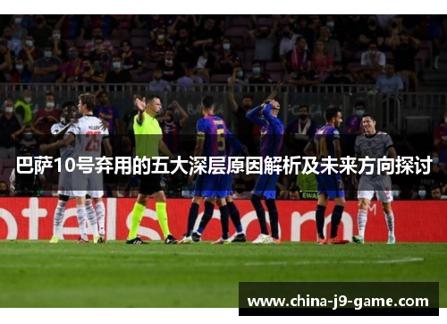 巴萨10号弃用的五大深层原因解析及未来方向探讨