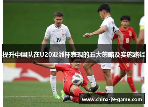 提升中国队在U20亚洲杯表现的五大策略及实施路径 提升中国队在U20亚洲杯表现的五大策略及实施路径