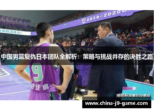 中国男篮复仇日本团队全解析：策略与挑战并存的决胜之路