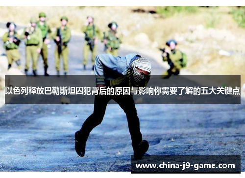 以色列释放巴勒斯坦囚犯背后的原因与影响你需要了解的五大关键点 以色列释放巴勒斯坦囚犯背后的原因与影响你需要了解的五大关键点