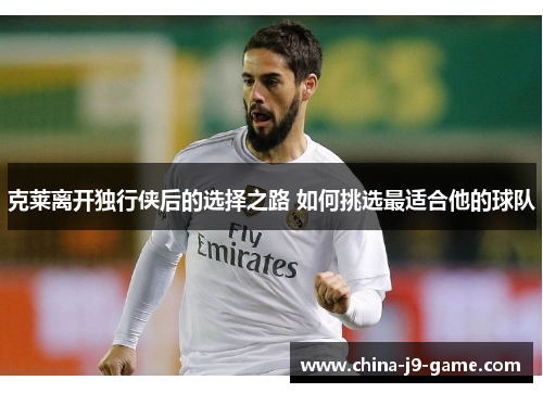 克莱离开独行侠后的选择之路 如何挑选最适合他的球队 克莱离开独行侠后的选择之路 如何挑选最适合他的球队