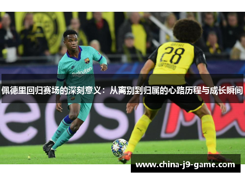 佩德里回归赛场的深刻意义：从离别到归属的心路历程与成长瞬间