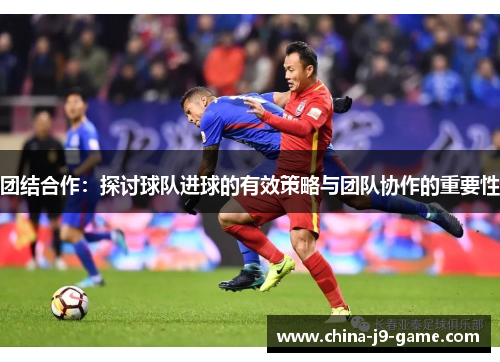 团结合作：探讨球队进球的有效策略与团队协作的重要性