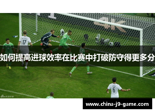 如何提高进球效率在比赛中打破防守得更多分 如何提高进球效率在比赛中打破防守得更多分