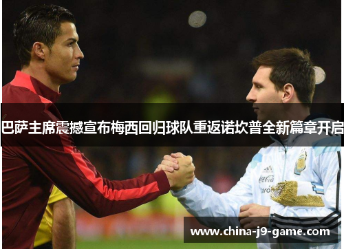 巴萨主席震撼宣布梅西回归球队重返诺坎普全新篇章开启 巴萨主席震撼宣布梅西回归球队重返诺坎普全新篇章开启