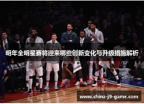 明年全明星赛将迎来哪些创新变化与升级措施解析 明年全明星赛将迎来哪些创新变化与升级措施解析