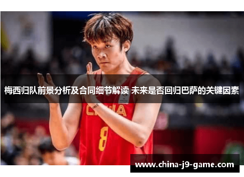 梅西归队前景分析及合同细节解读 未来是否回归巴萨的关键因素 梅西归队前景分析及合同细节解读 未来是否回归巴萨的关键因素
