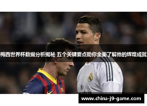 梅西世界杯数据分析揭秘 五个关键要点助你全面了解他的辉煌成就