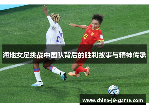 海地女足挑战中国队背后的胜利故事与精神传承 海地女足挑战中国队背后的胜利故事与精神传承