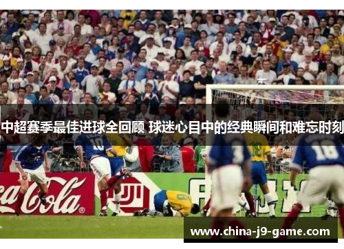 中超赛季最佳进球全回顾 球迷心目中的经典瞬间和难忘时刻